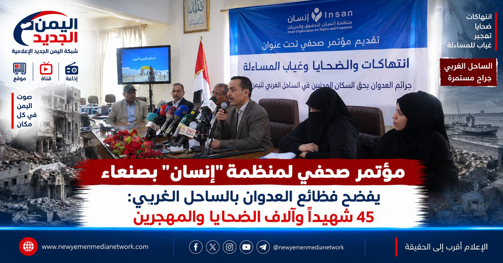 شبكة اليمن الجديد الإعلامية: مؤتمر صحفي لمنظمة "إنسان" بصنعاء يفضح فظائع العدوان بالساحل الغربي: 45 شهيداً وآلاف الضحايا والمهجرين