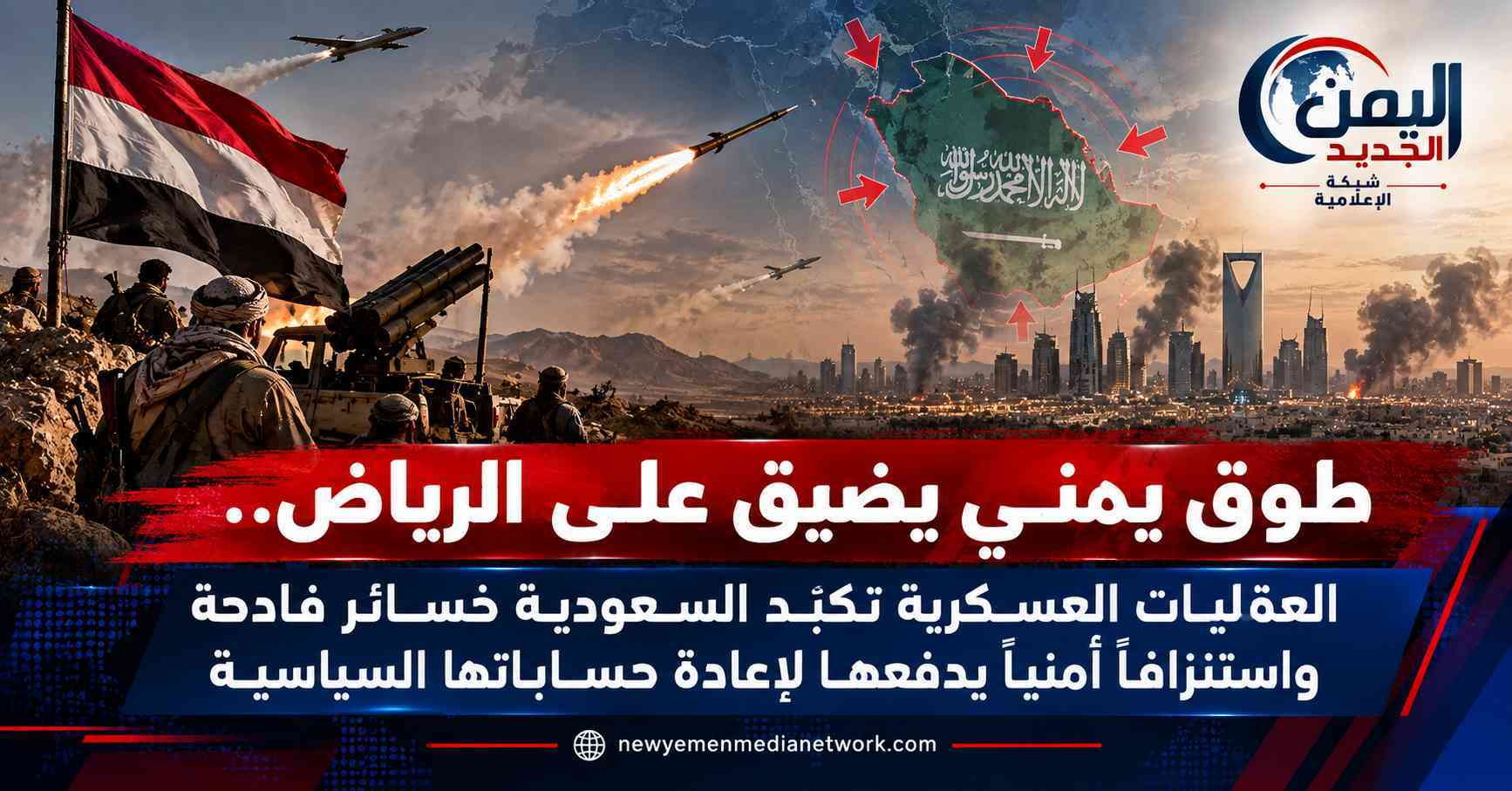 شبكة اليمن الجديد الإعلامية: طوق يمني يضيق على الرياض.. العمليات العسكرية تكبّد السعودية خسائر فادحة واستنزافاً أمنياً يدفعها لإعادة حساباتها السياسية
