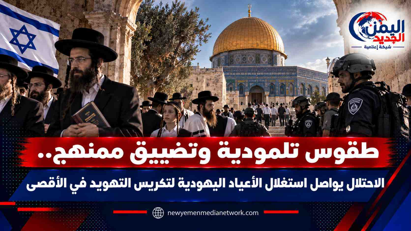 شبكة اليمن الجديد الإعلامية: طقوس تلمودية وتضييق ممنهج.. الاحتلال يواصل استغلال الأعياد اليهودية لتكريس التهويد في الأقصى