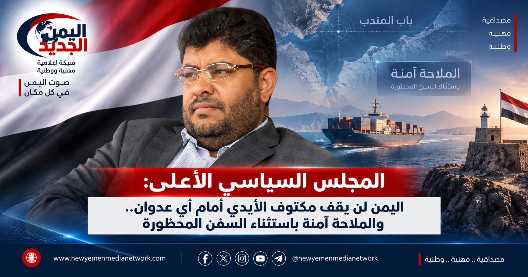 شبكة اليمن الجديد الإعلامية: المجلس السياسي الأعلى: اليمن لن يقف مكتوف الأيدي أمام أي عدوان.. والملاحة آمنة باستثناء السفن المحظورة