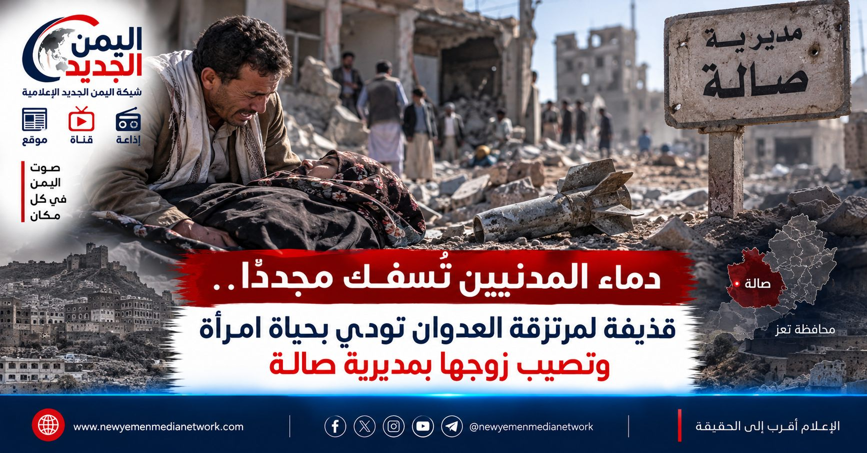 شبكة اليمن الجديد الإعلامية: دماء المدنيين تُسفك مجدداً.. قذيفة لمرتزقة العدوان تودي بحياة امرأة وتصيب زوجها بمديرية صالة