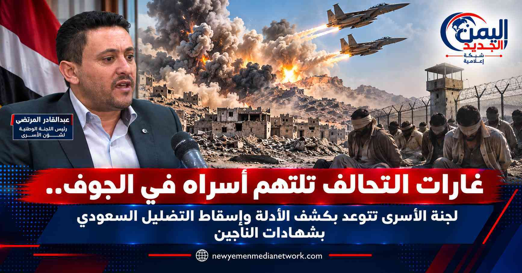 شبكة اليمن الجديد الإعلامية: غارات التحالف تلتهم أسراه في الجوف.. لجنة الأسرى تتوعد بكشف الأدلة وإسقاط التضليل السعودي بشهادات الناجين