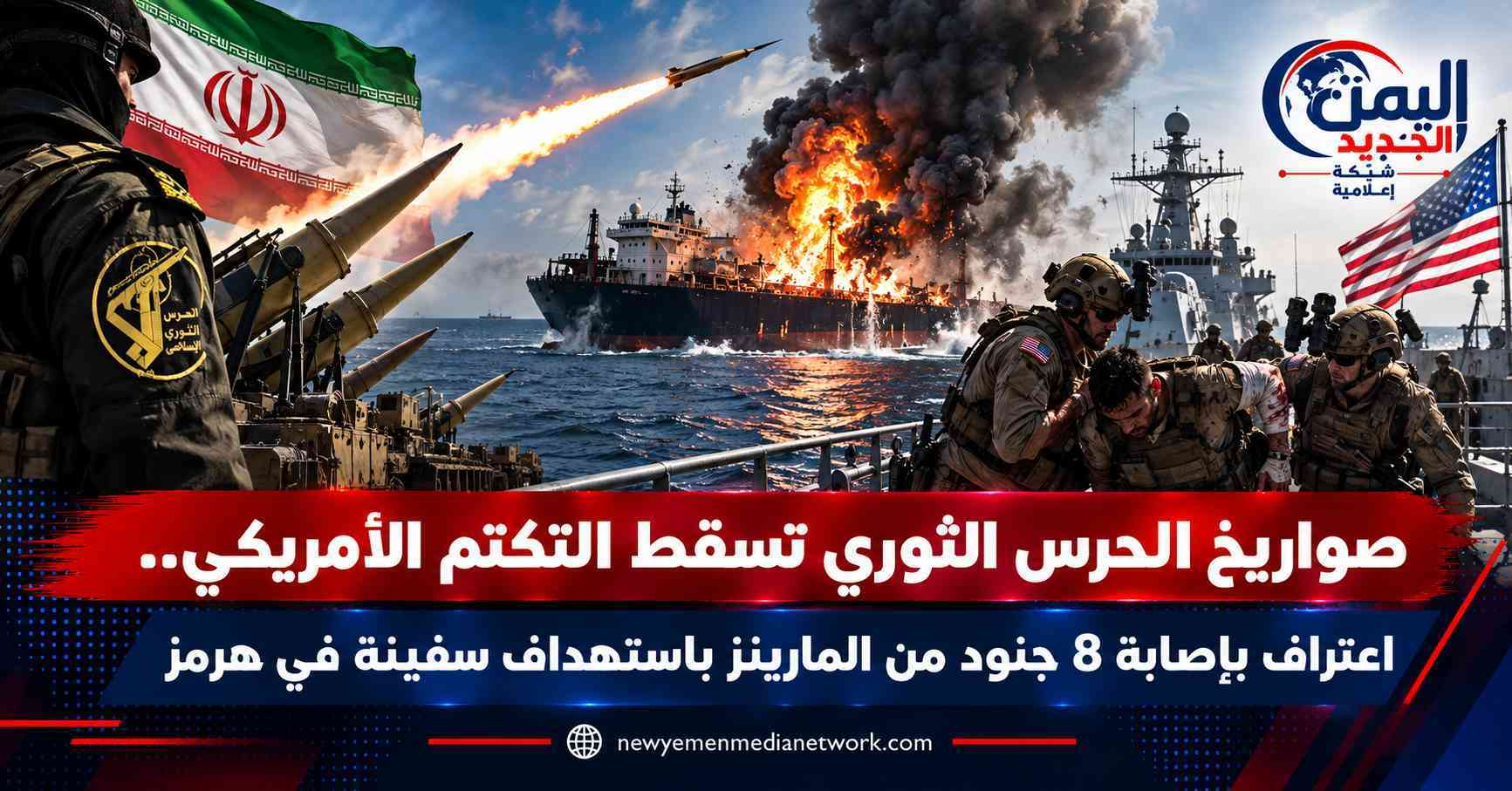 شبكة اليمن الجديد الإعلامية: صواريخ الحرس الثوري تسقط التكتم الأمريكي.. اعتراف بإصابة 8 جنود من المارينز باستهداف سفينة في هرمز