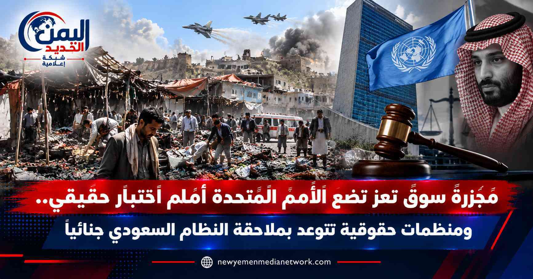 شبكة اليمن الجديد الإعلامية: مجزرة سوق تعز تضع الأمم المتحدة أمام اختبار حقيقي.. ومنظمات حقوقية تتوعد بملاحقة النظام السعودي جنائياً