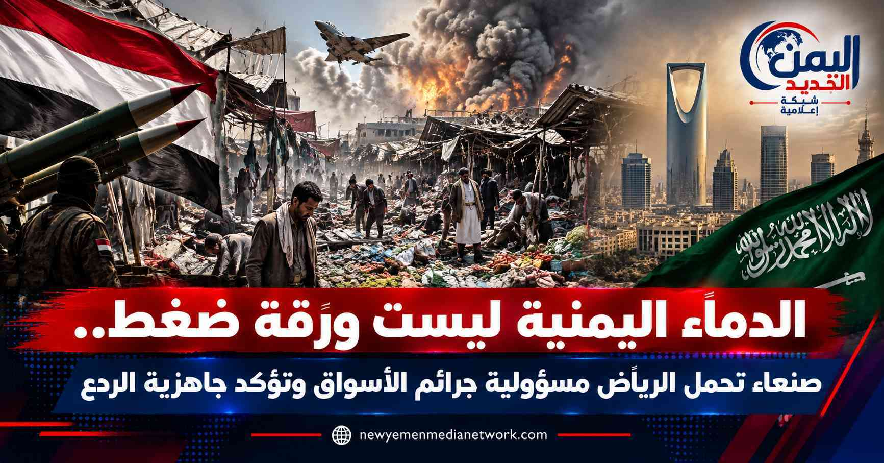 شبكة اليمن الجديد الإعلامية: الدماء اليمنية ليست ورقة ضغط.. صنعاء تحمّل الرياض مسؤولية جرائم الأسواق وتؤكد جاهزية الردع