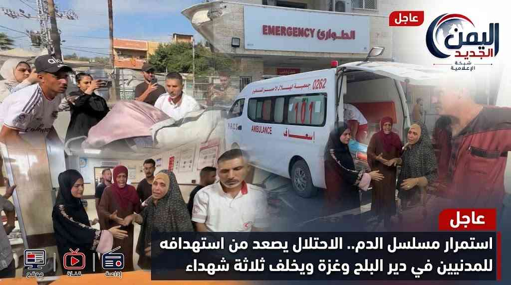 شبكة اليمن الجديد الإعلامية: استمرار مسلسل الدم.. الاحتلال يصعد من استهدافه للمدنيين في دير البلح وغزة ويخلف ثلاثة شهداء