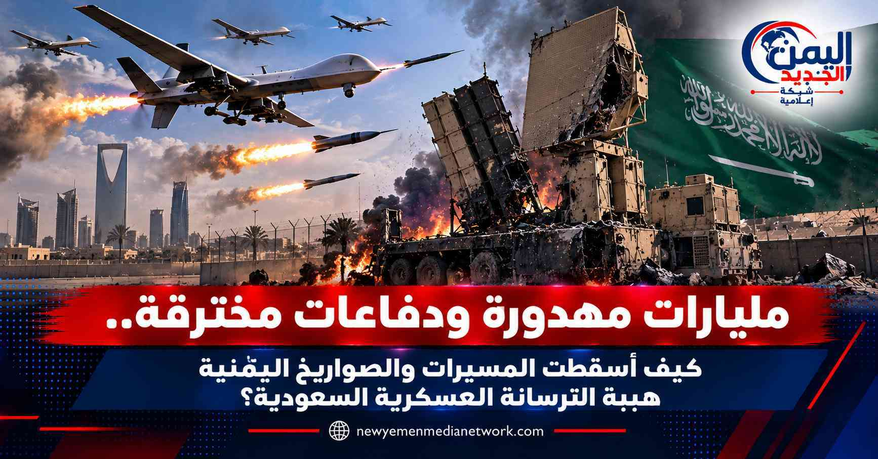 شبكة اليمن الجديد الإعلامية: مليارات مهدورة ودفاعات مخترقة.. كيف أسقطت المسيرات والصواريخ اليمنية هيبة الترسانة العسكرية السعودية؟