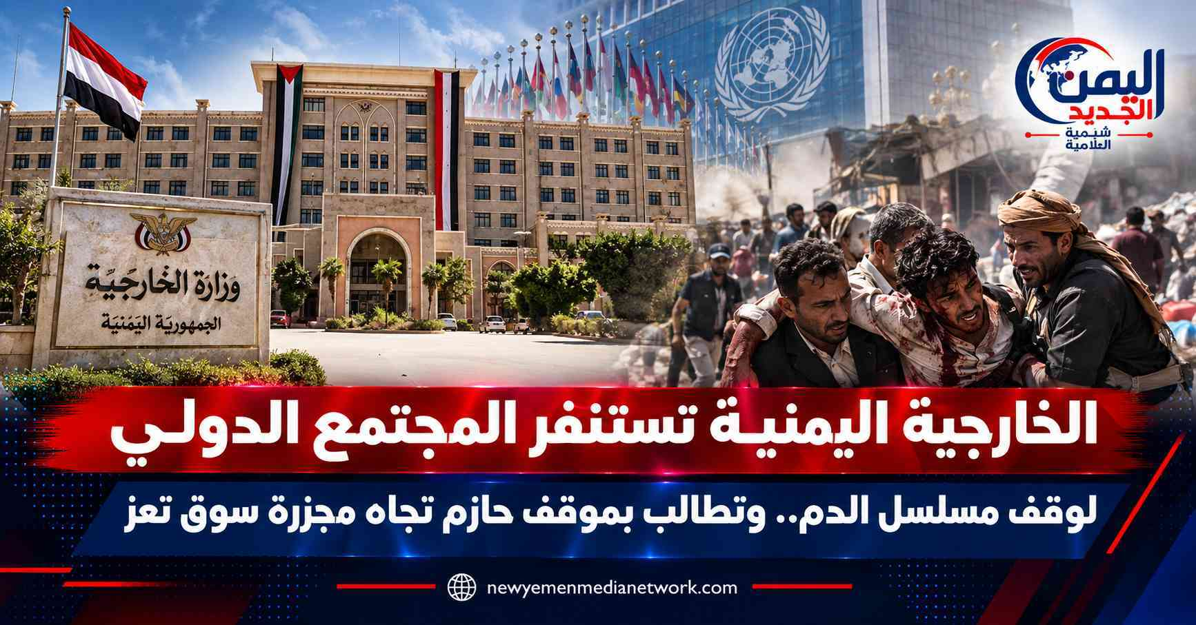 شبكة اليمن الجديد الإعلامية: الخارجية اليمنية تستنفر المجتمع الدولي لوقف مسلسل الدم.. وتطالب بموقف حازم تجاه مجزرة سوق تعز