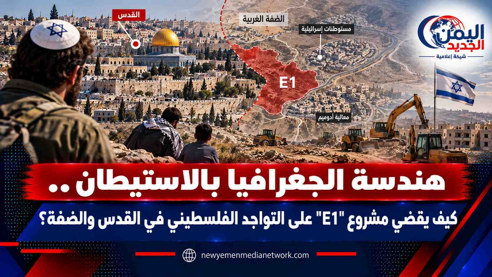 شبكة اليمن الجديد الإعلامية: هندسة الجغرافيا بالاستيطان.. كيف يقضي مشروع "E1" على التواجد الفلسطيني في القدس والضفة؟