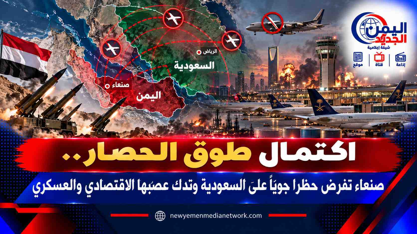 شبكة اليمن الجديد الإعلامية: اكتمال طوق الحصار.. صنعاء تفرض حظراً جوياً على السعودية وتدك عصبها الاقتصادي والعسكري
