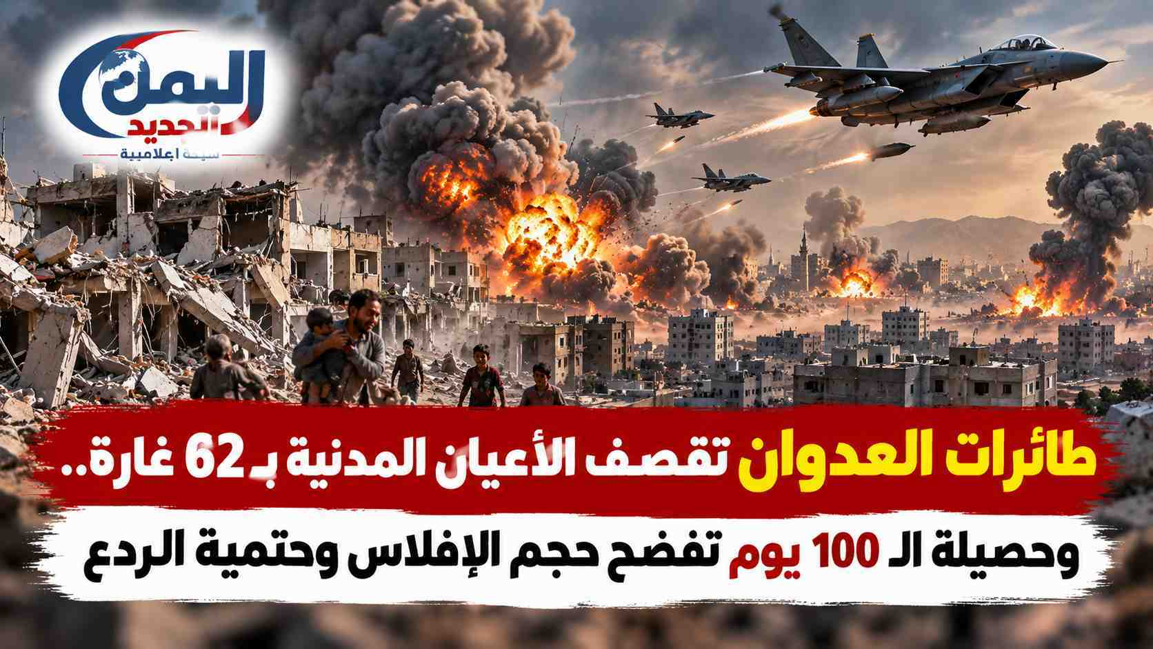 شبكة اليمن الجديد الإعلامية: طائرات العدوان تقصف الأعيان المدنية بـ 62 غارة.. وحصيلة الـ 100 يوم تفضح حجم الإفلاس وحتمية الردع