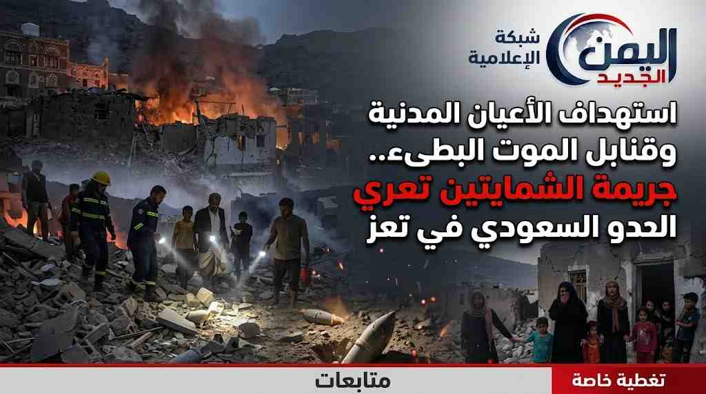 شبكة اليمن الجديد الإعلامية: استهداف الأعيان المدنية وقنابل الموت البطيء.. جريمة الشمايتين تعري التوحش السعودي في تعز